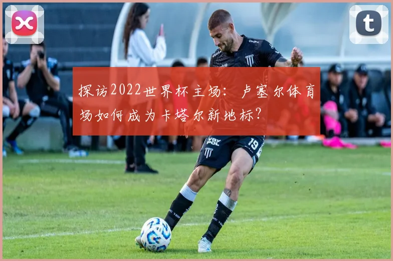 探访2022世界杯主场：卢塞尔体育场如何成为卡塔尔新地标？