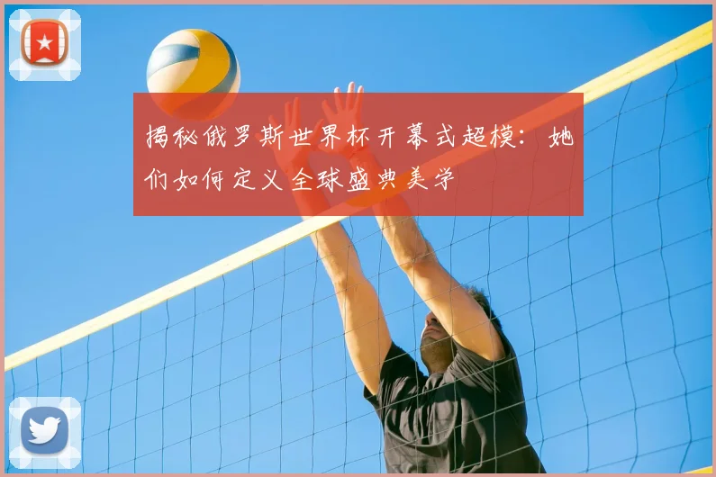 揭秘俄罗斯世界杯开幕式超模：她们如何定义全球盛典美学