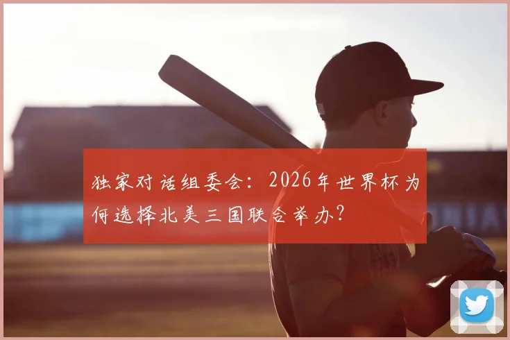 独家对话组委会:2026年世界杯为何选择北美三国联合举办?
