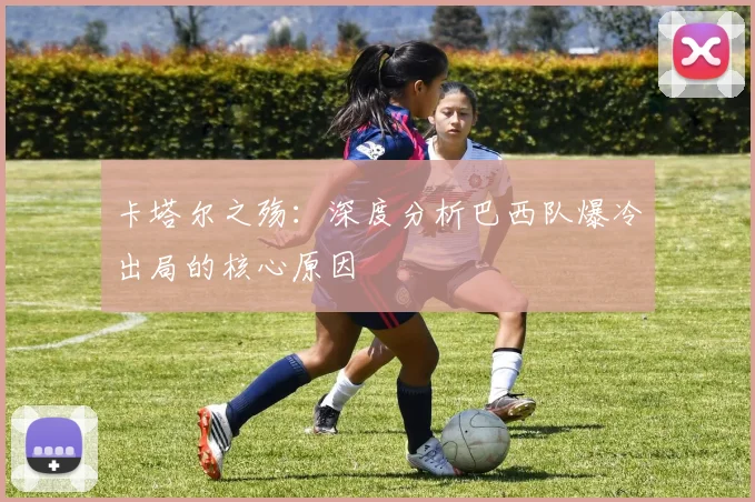 卡塔尔之殇：深度分析巴西队爆冷出局的核心原因