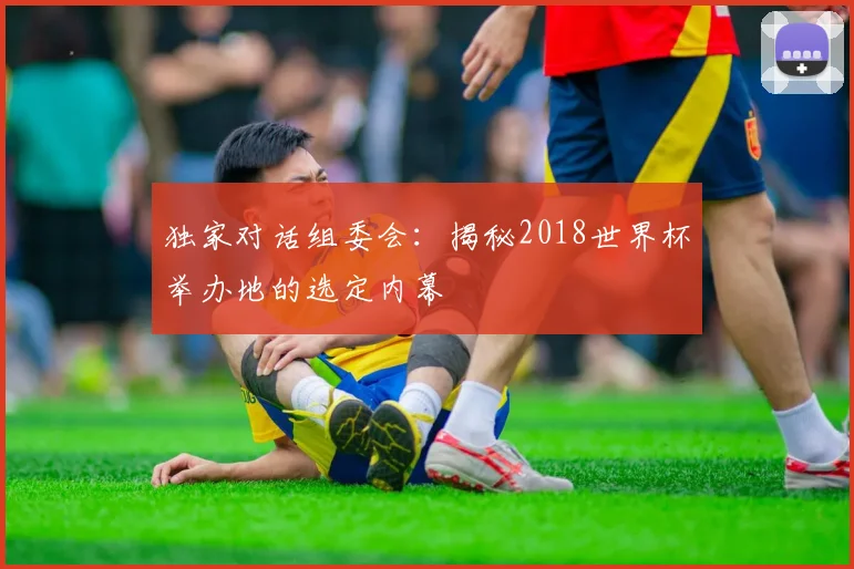 独家对话组委会：揭秘2018世界杯举办地的选定内幕