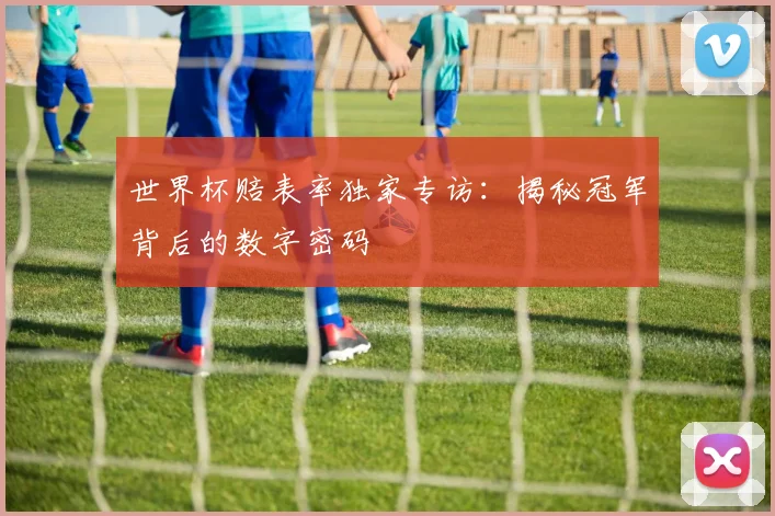 世界杯赔表率独家专访:揭秘冠军背后的数字密码