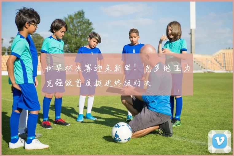 世界杯决赛迎来新军!克罗地亚力克强敌首度挺进终极对决