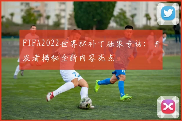 FIFA2022世界杯补丁独家专访:开发者揭秘全新内容亮点