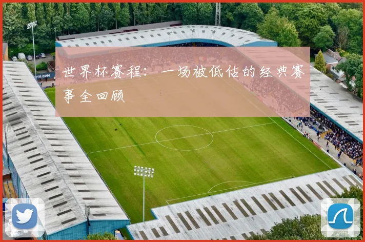 世界杯赛程：一场被低估的经典赛事全回顾