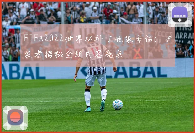 FIFA2022世界杯补丁独家专访:开发者揭秘全新内容亮点