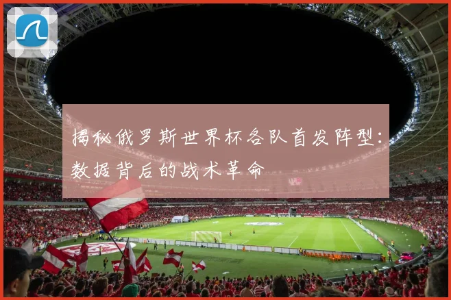 揭秘俄罗斯世界杯各队首发阵型：数据背后的战术革命