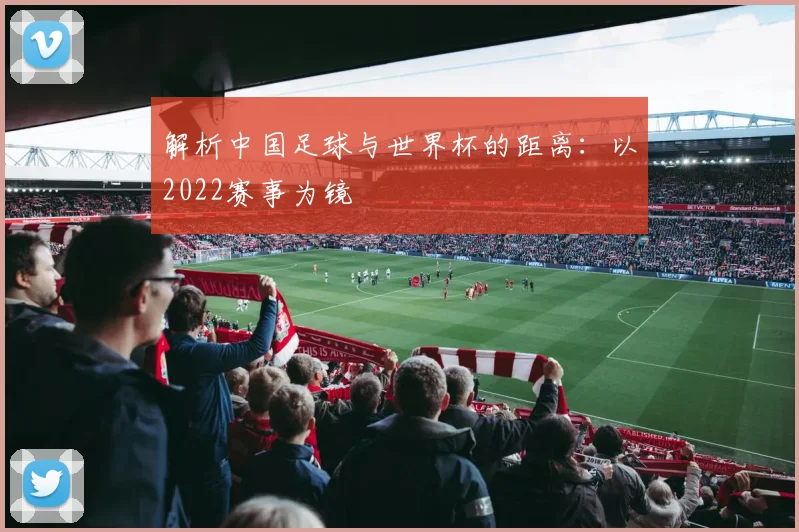 解析中国足球与世界杯的距离：以2022赛事为镜