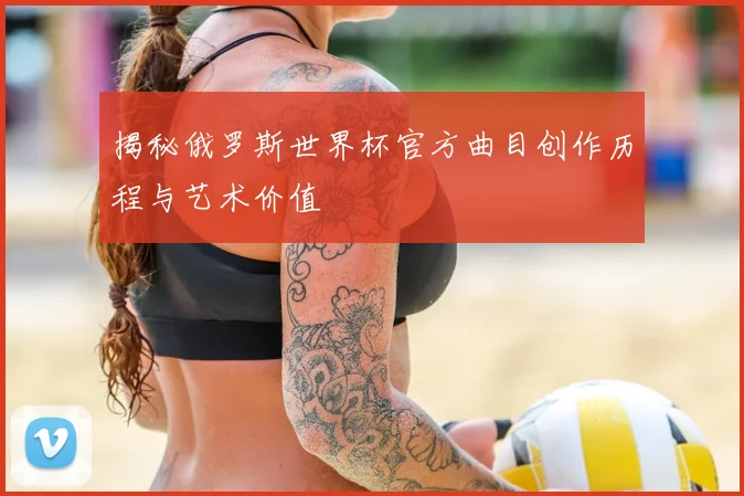揭秘俄罗斯世界杯官方曲目创作历程与艺术价值