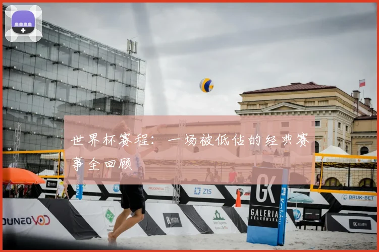世界杯赛程：一场被低估的经典赛事全回顾