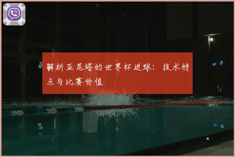 解析亚昆塔的世界杯进球：技术特点与比赛价值