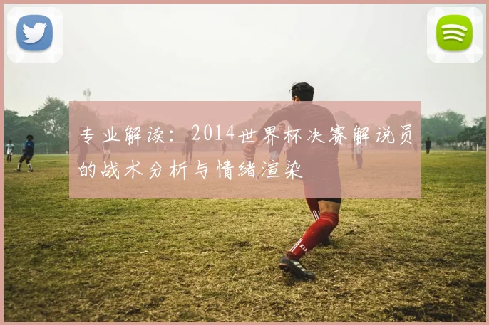 专业解读:2014世界杯决赛解说员的战术分析与情绪渲染