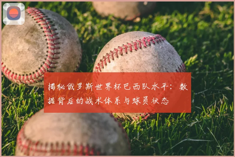 揭秘俄罗斯世界杯巴西队水平：数据背后的战术体系与球员状态