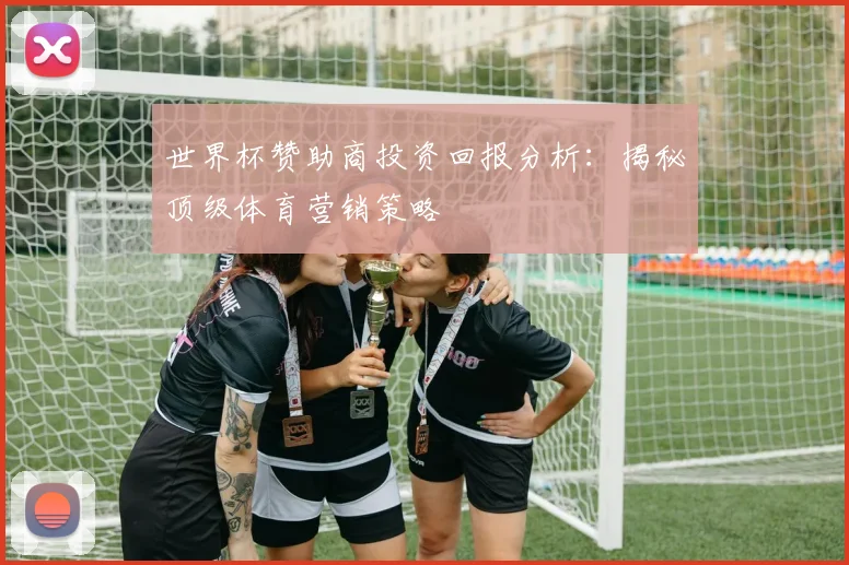 世界杯赞助商投资回报分析：揭秘顶级体育营销策略
