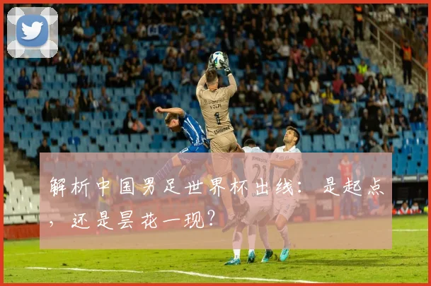 解析中国男足世界杯出线：是起点，还是昙花一现？