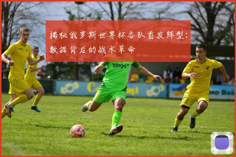 揭秘俄罗斯世界杯各队首发阵型：数据背后的战术革命