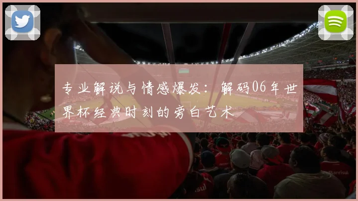 专业解说与情感爆发:解码06年世界杯经典时刻的旁白艺术
