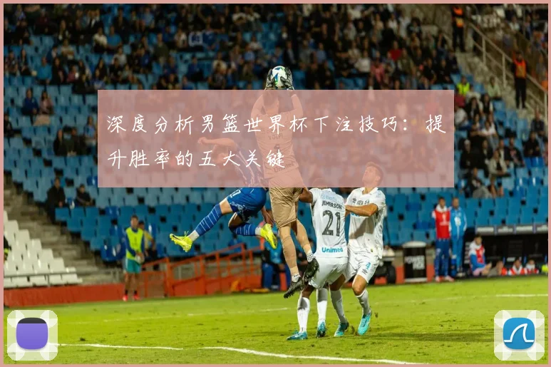 深度分析男篮世界杯下注技巧:提升胜率的五大关键