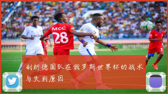 剖析德国队在俄罗斯世界杯的战术与失利原因