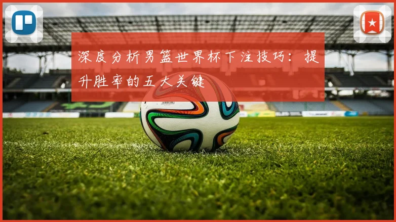 深度分析男篮世界杯下注技巧:提升胜率的五大关键