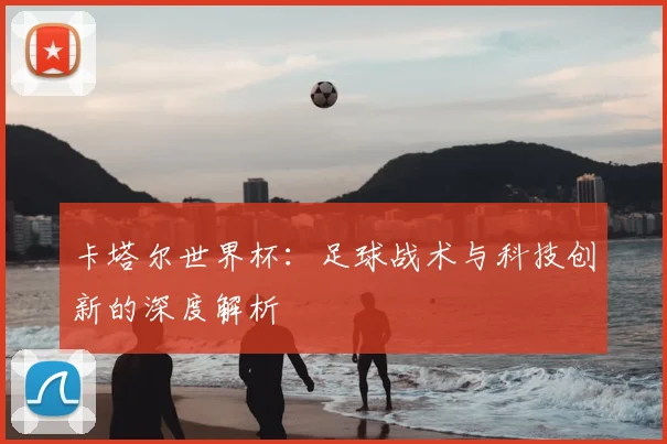 卡塔尔世界杯：足球战术与科技创新的深度解析