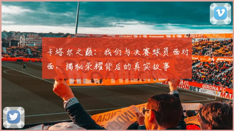 卡塔尔之巅：我们与决赛球员面对面，揭秘荣耀背后的真实故事