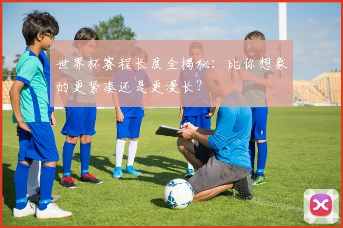 世界杯赛程长度全揭秘：比你想象的更紧凑还是更漫长？