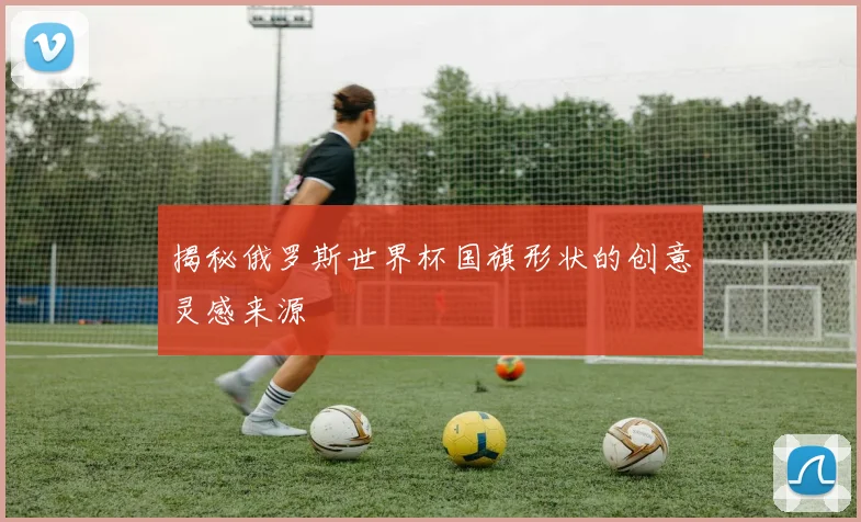 揭秘俄罗斯世界杯国旗形状的创意灵感来源