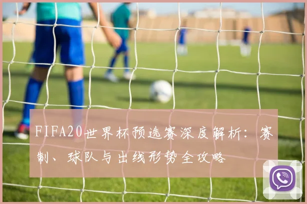 FIFA20世界杯预选赛深度解析:赛制、球队与出线形势全攻略