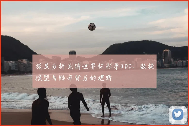 深度分析竞猜世界杯彩票app:数据模型与赔率背后的逻辑