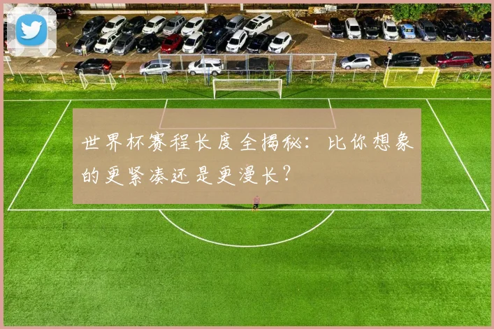 世界杯赛程长度全揭秘：比你想象的更紧凑还是更漫长？