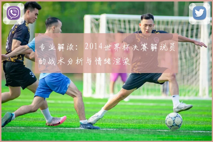 专业解读:2014世界杯决赛解说员的战术分析与情绪渲染