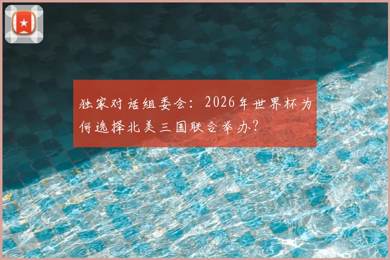 独家对话组委会:2026年世界杯为何选择北美三国联合举办?