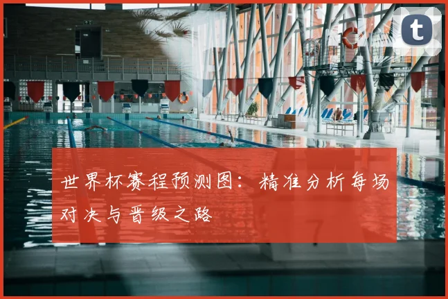 世界杯赛程预测图：精准分析每场对决与晋级之路