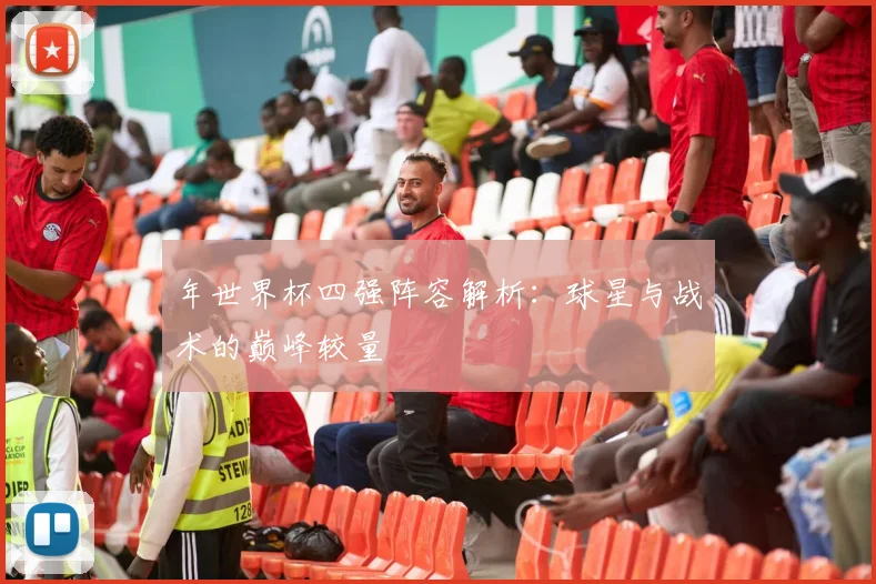年世界杯四强阵容解析：球星与战术的巅峰较量