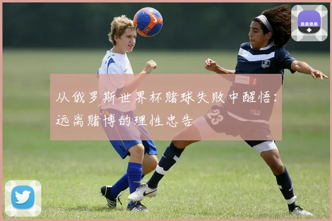 从俄罗斯世界杯赌球失败中醒悟：远离赌博的理性忠告