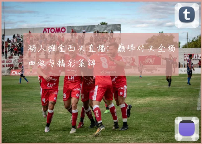 湖人掘金西决直播：巅峰对决全场回放与精彩集锦