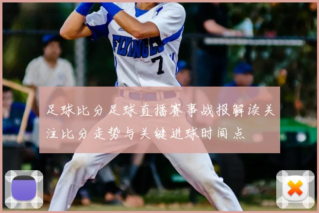 足球比分足球直播赛事战报解读关注比分走势与关键进球时间点