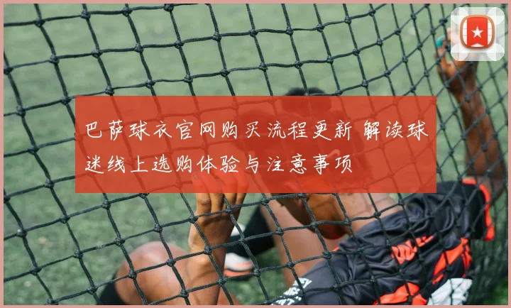 巴萨球衣官网购买流程更新 解读球迷线上选购体验与注意事项