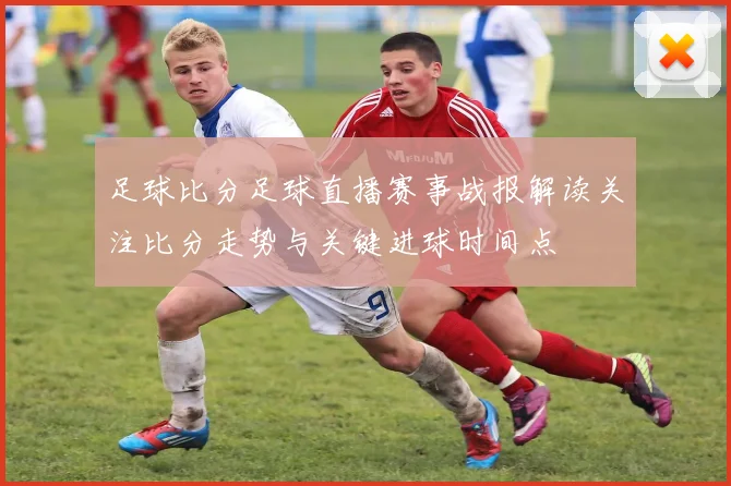 足球比分足球直播赛事战报解读关注比分走势与关键进球时间点