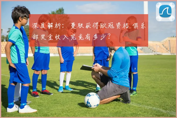 深度解析：曼联获得欧冠资格 俱乐部奖金收入究竟有多少？