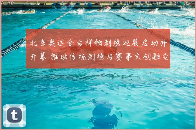 北京奥运会吉祥物刺绣巡展启动并开幕 推动传统刺绣与赛事文创融合