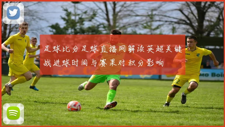 足球比分足球直播网解读英超关键战进球时间与赛果对积分影响