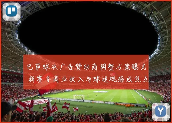 巴萨球衣广告赞助商调整方案曝光 新赛季商业收入与球迷观感成焦点