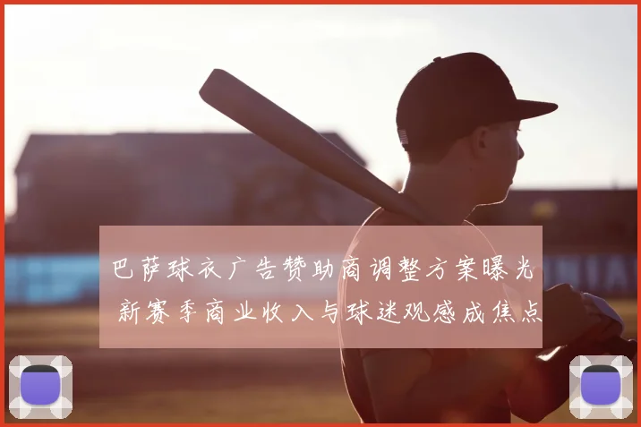 巴萨球衣广告赞助商调整方案曝光 新赛季商业收入与球迷观感成焦点