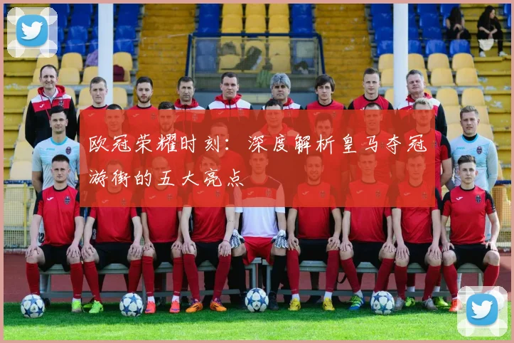 欧冠荣耀时刻：深度解析皇马夺冠游街的五大亮点
