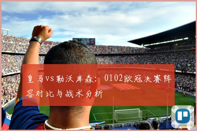 皇马vs勒沃库森：0102欧冠决赛阵容对比与战术分析