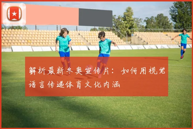 解析最新冬奥宣传片：如何用视觉语言传递体育文化内涵