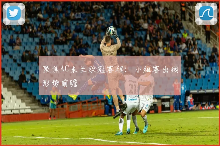 聚焦AC米兰欧冠赛程：小组赛出线形势前瞻
